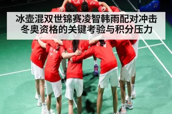 冰壶混双世锦赛凌智韩雨配对冲击冬奥资格的关键考验与积分压力